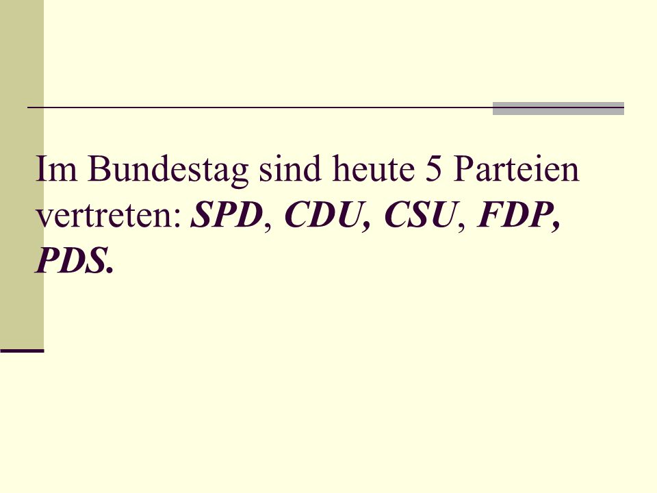 Im Bundestag sind heute 5 Parteien vertreten: SPD, CDU, CSU, FDP, PDS.