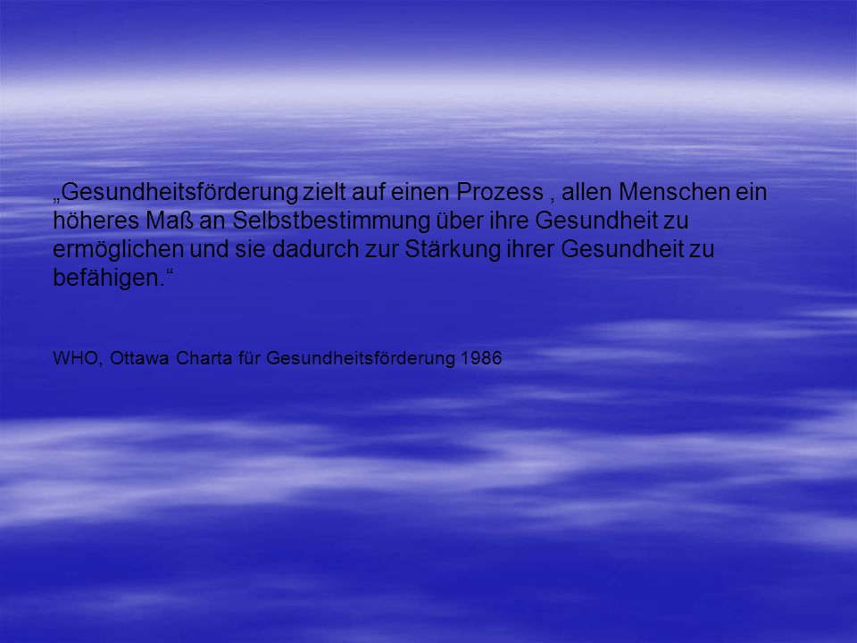 „Gesundheitsförderung zielt auf einen Prozess , allen Menschen ein höheres Maß an Selbstbestimmung über ihre Gesundheit zu ermöglichen und sie dadurch zur Stärkung ihrer Gesundheit zu befähigen.