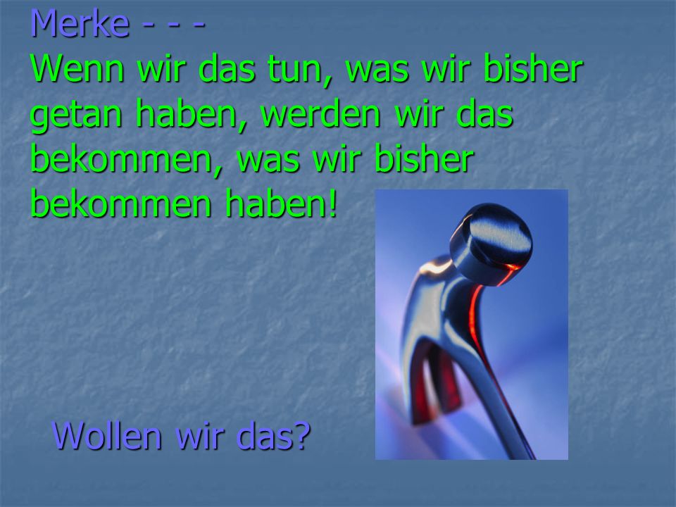Merke Wenn wir das tun, was wir bisher getan haben, werden wir das bekommen, was wir bisher bekommen haben!