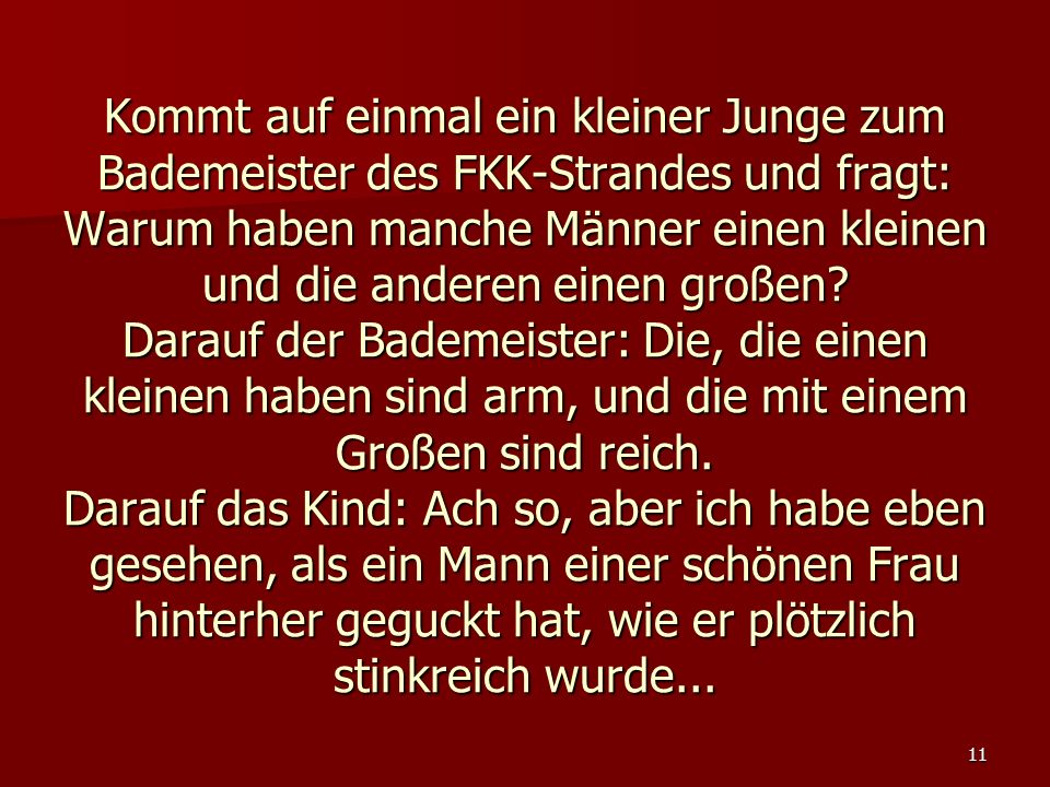 Kommt auf einmal ein kleiner Junge zum Bademeister des FKK-Strandes und fragt: Warum haben manche Männer einen kleinen und die anderen einen großen.