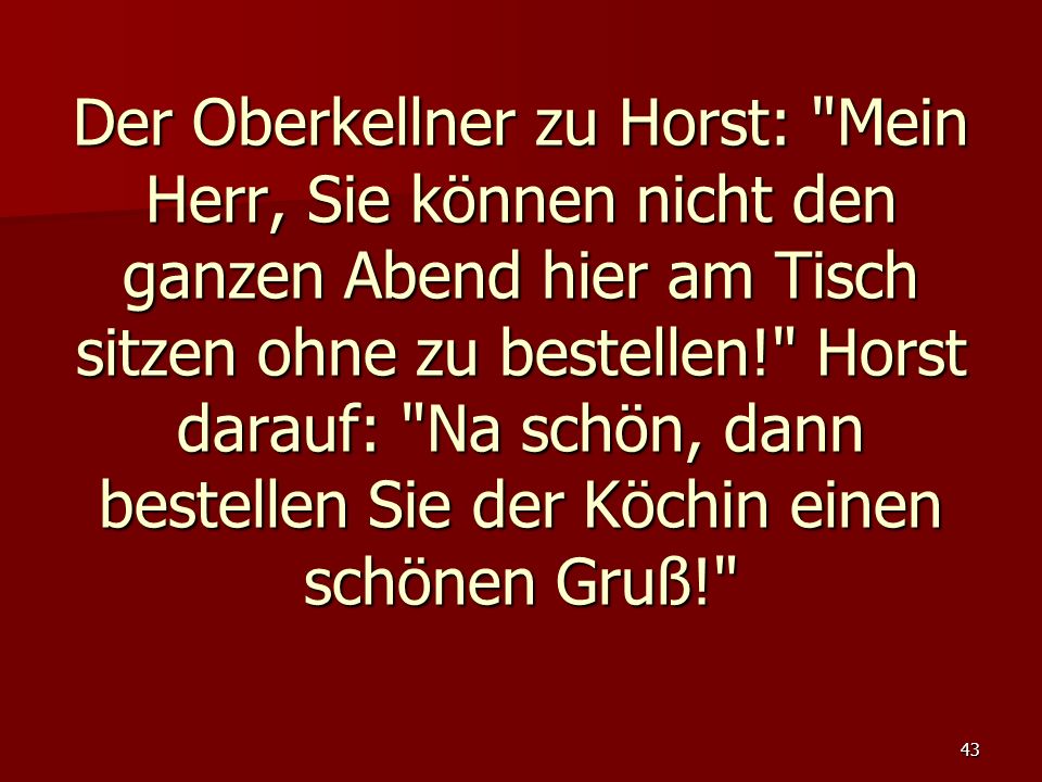 Der Oberkellner zu Horst: Mein Herr, Sie können nicht den ganzen Abend hier am Tisch sitzen ohne zu bestellen! Horst darauf: Na schön, dann bestellen Sie der Köchin einen schönen Gruß!