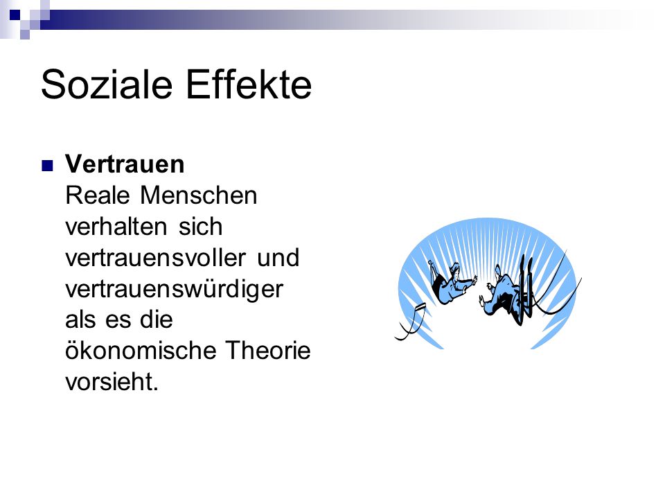 Soziale Effekte Vertrauen Reale Menschen verhalten sich vertrauensvoller und vertrauenswürdiger als es die ökonomische Theorie vorsieht.