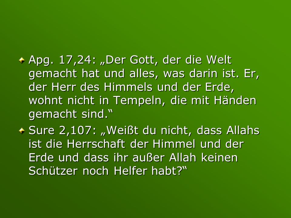 Apg. 17,24: „Der Gott, der die Welt gemacht hat und alles, was darin ist. Er, der Herr des Himmels und der Erde, wohnt nicht in Tempeln, die mit Händen gemacht sind.