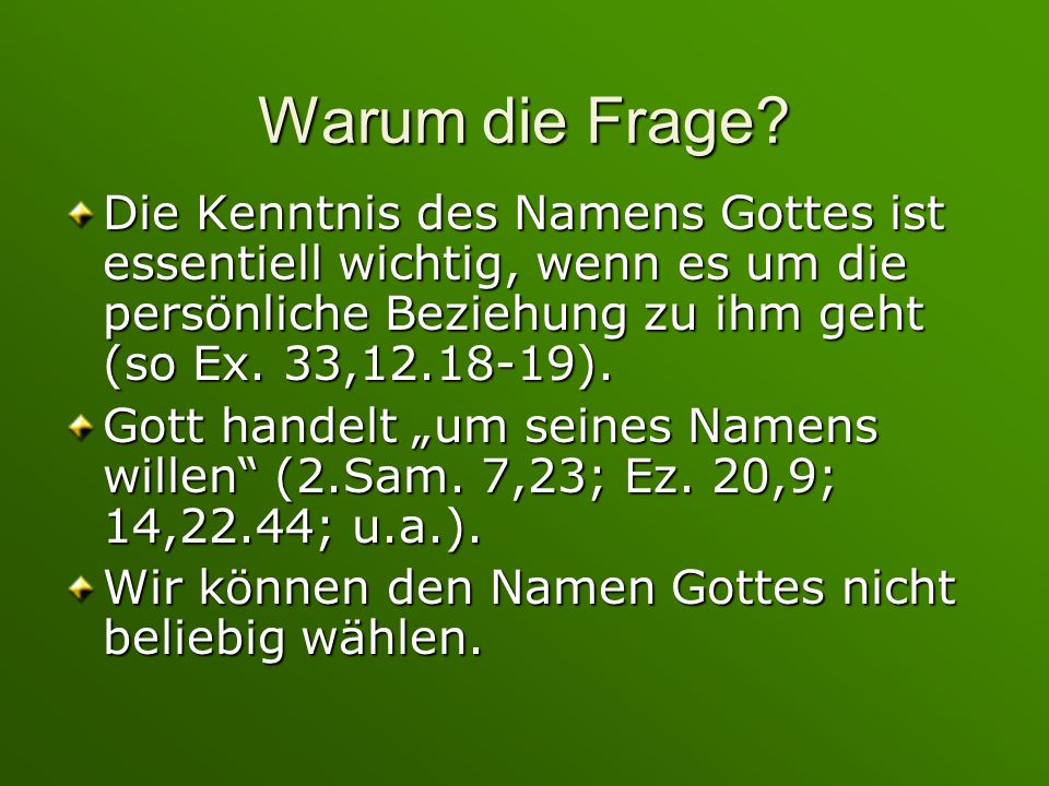 Warum die Frage Die Kenntnis des Namens Gottes ist essentiell wichtig, wenn es um die persönliche Beziehung zu ihm geht (so Ex. 33, ).