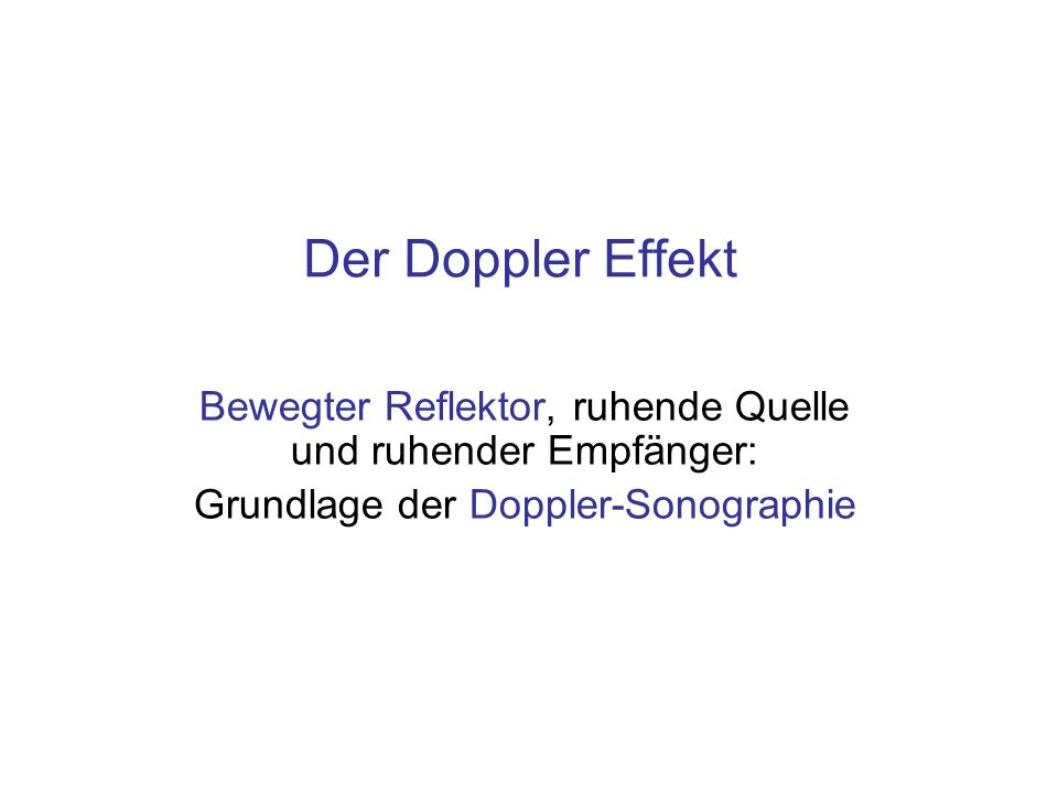 Der Doppler Effekt Bewegter Reflektor, ruhende Quelle und ruhender Empfänger: Grundlage der Doppler-Sonographie.