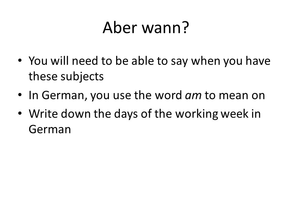 Aber wann You will need to be able to say when you have these subjects. In German, you use the word am to mean on.