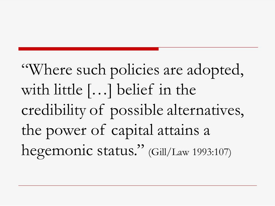 Where such policies are adopted, with little […] belief in the credibility of possible alternatives, the power of capital attains a hegemonic status. (Gill/Law 1993:107)
