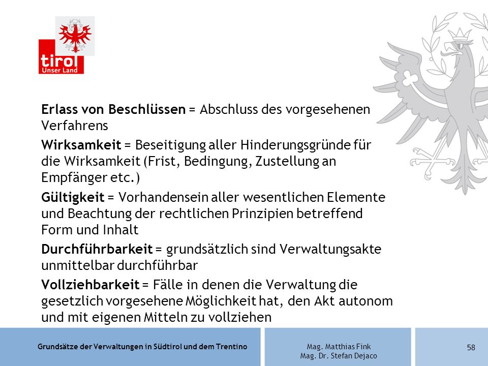 Erlass von Beschlüssen = Abschluss des vorgesehenen Verfahrens Wirksamkeit = Beseitigung aller Hinderungsgründe für die Wirksamkeit (Frist, Bedingung, Zustellung an Empfänger etc.) Gültigkeit = Vorhandensein aller wesentlichen Elemente und Beachtung der rechtlichen Prinzipien betreffend Form und Inhalt Durchführbarkeit = grundsätzlich sind Verwaltungsakte unmittelbar durchführbar Vollziehbarkeit = Fälle in denen die Verwaltung die gesetzlich vorgesehene Möglichkeit hat, den Akt autonom und mit eigenen Mitteln zu vollziehen