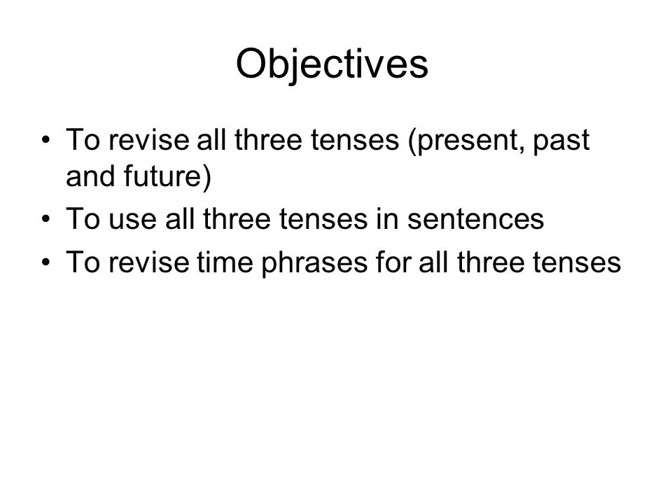 Objectives To revise all three tenses (present, past and future)