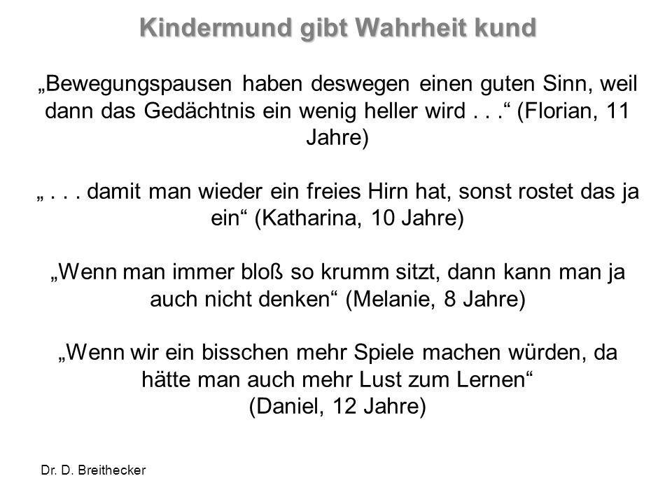 Kindermund gibt Wahrheit kund „Bewegungspausen haben deswegen einen guten Sinn, weil dann das Gedächtnis ein wenig heller wird (Florian, 11 Jahre) „ damit man wieder ein freies Hirn hat, sonst rostet das ja ein (Katharina, 10 Jahre) „Wenn man immer bloß so krumm sitzt, dann kann man ja auch nicht denken (Melanie, 8 Jahre) „Wenn wir ein bisschen mehr Spiele machen würden, da hätte man auch mehr Lust zum Lernen (Daniel, 12 Jahre)