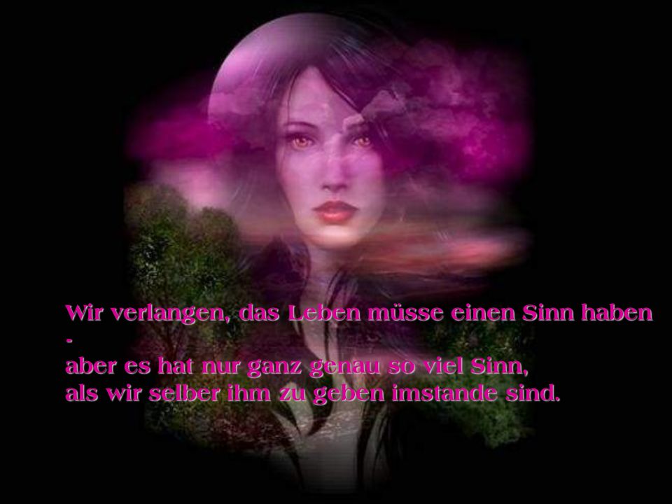 Wir verlangen, das Leben müsse einen Sinn haben - aber es hat nur ganz genau so viel Sinn, als wir selber ihm zu geben imstande sind.