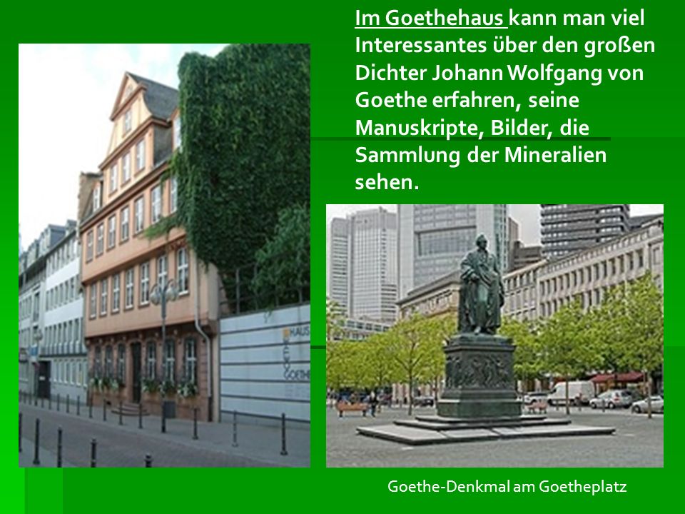 Im Goethehaus kann man viel Interessantes über den großen Dichter Johann Wolfgang von Goethe erfahren, seine Manuskripte, Bilder, die Sammlung der Mineralien sehen.