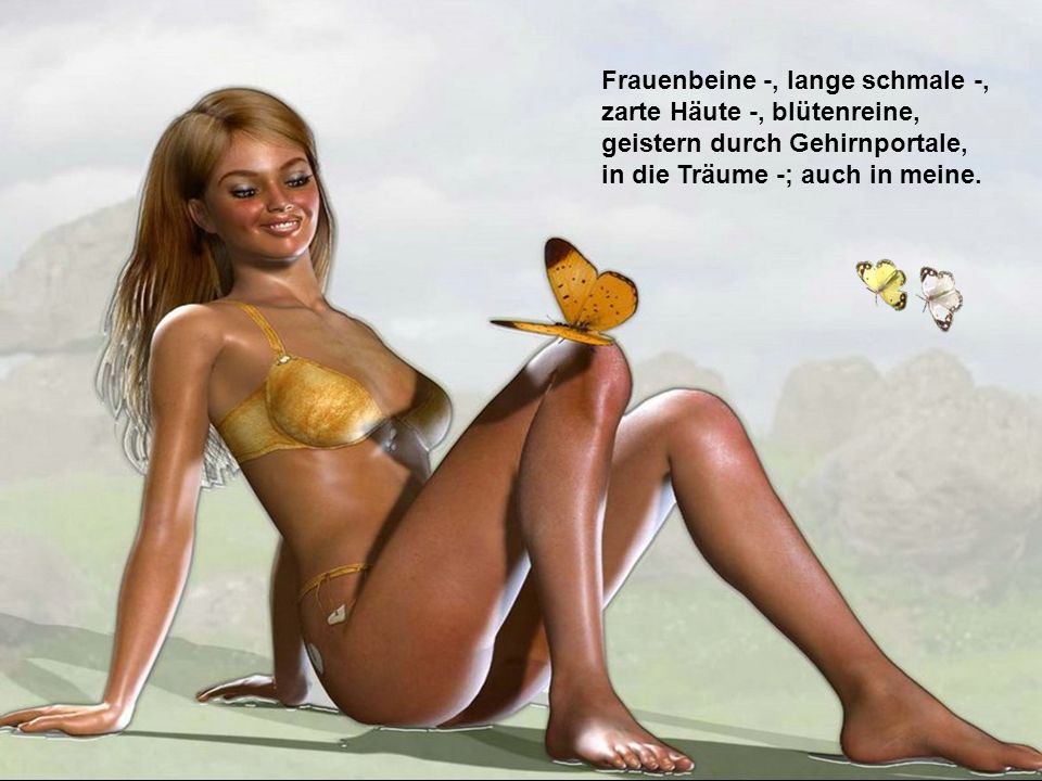 Frauenbeine -, lange schmale -, zarte Häute -, blütenreine, geistern durch Gehirnportale, in die Träume -; auch in meine.