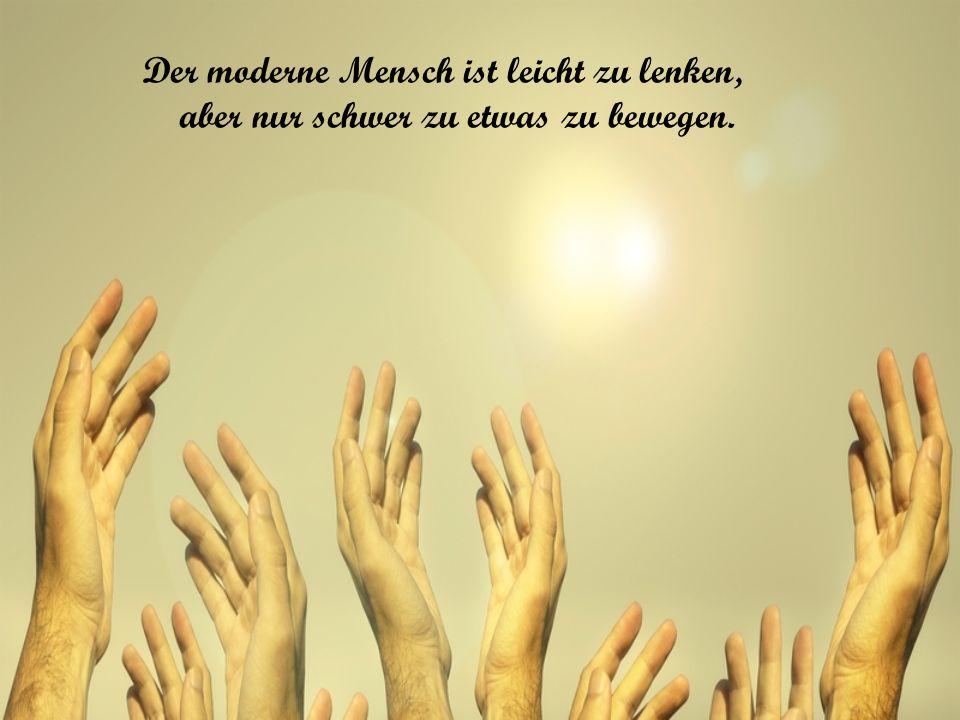 Der moderne Mensch ist leicht zu lenken, aber nur schwer zu etwas zu bewegen.
