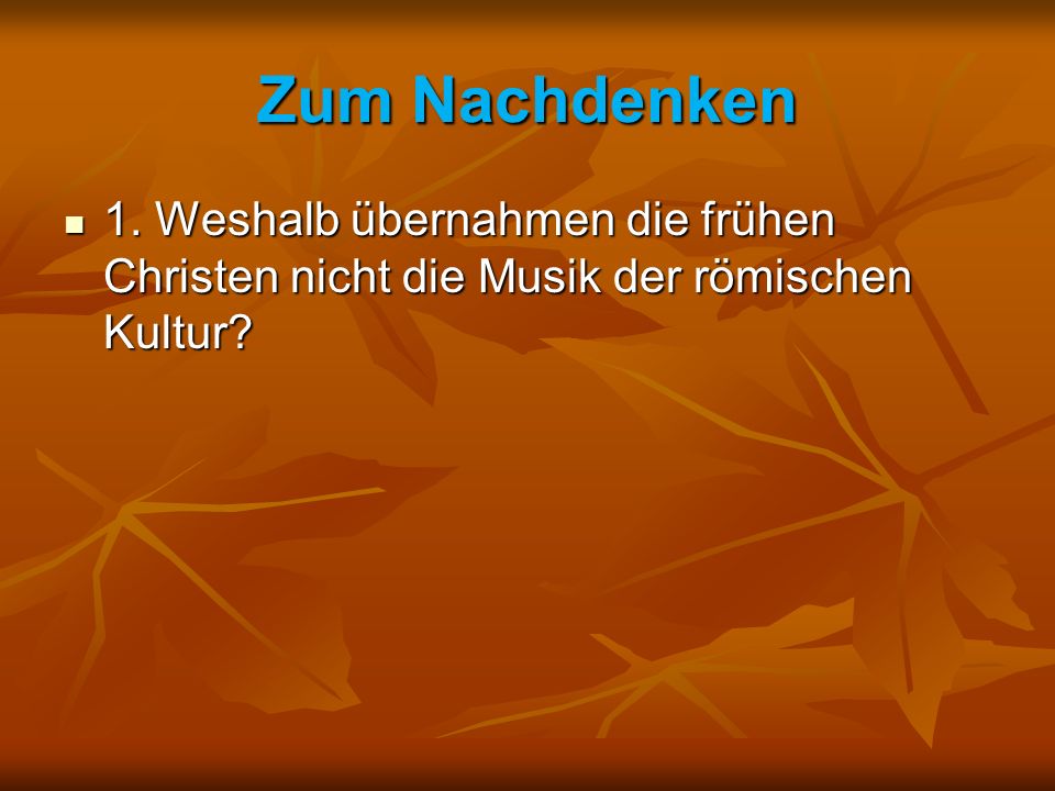 Zum Nachdenken 1. Weshalb übernahmen die frühen Christen nicht die Musik der römischen Kultur