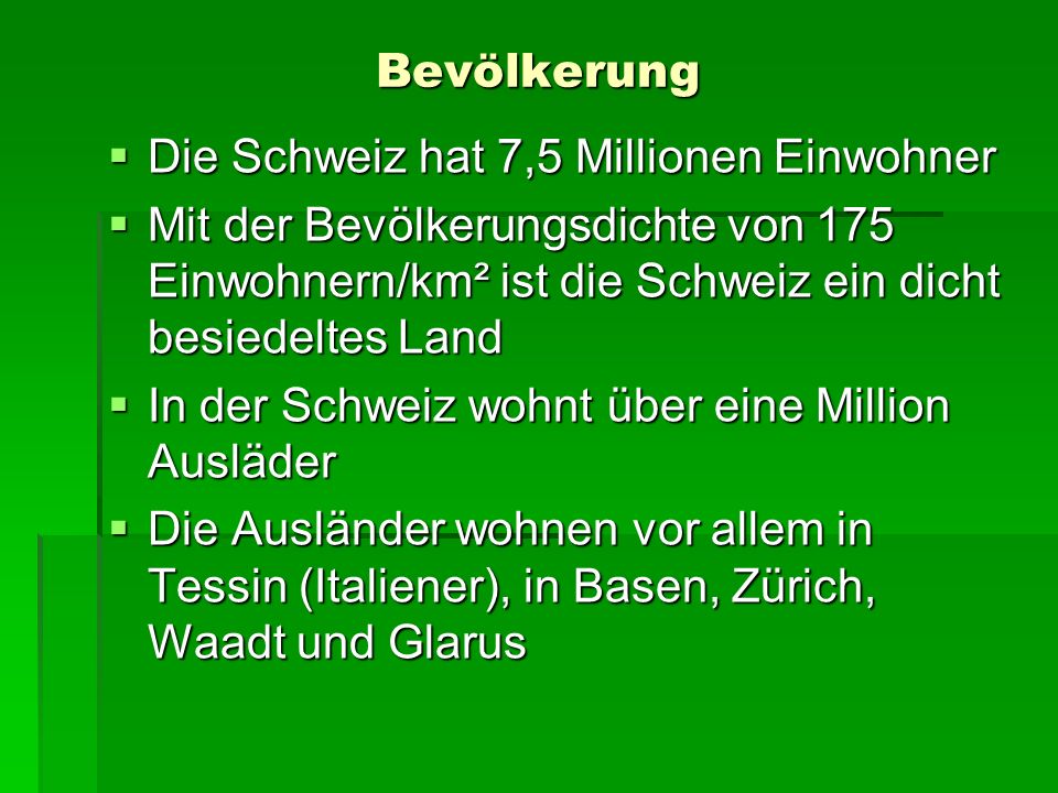 Bevölkerung Die Schweiz hat 7,5 Millionen Einwohner. Mit der Bevölkerungsdichte von 175 Einwohnern/km² ist die Schweiz ein dicht besiedeltes Land.