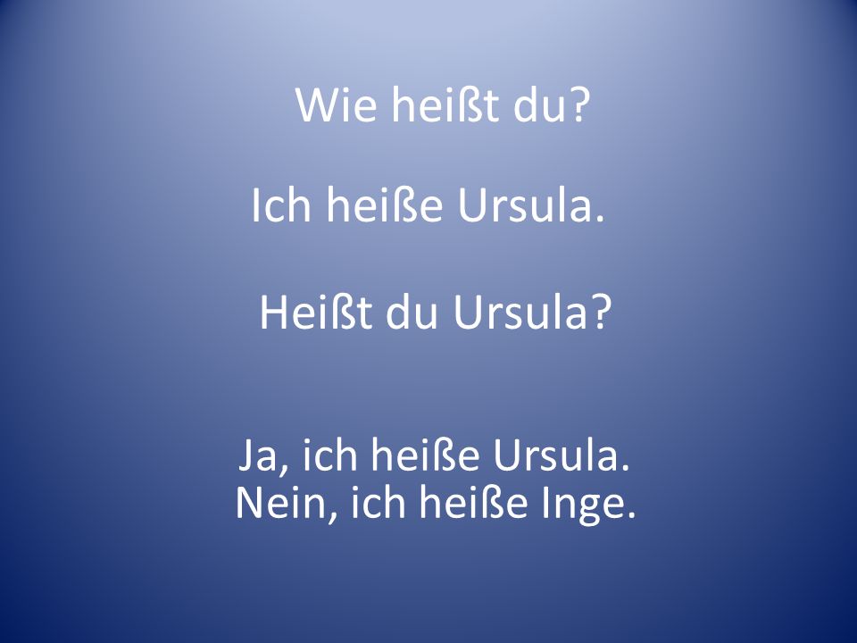 Wie heißt du Ich heiße Ursula. Heißt du Ursula Ja, ich heiße Ursula.