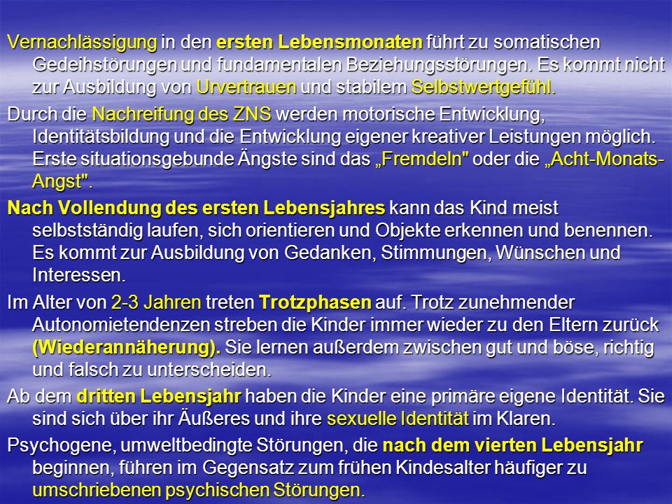 Vernachlässigung in den ersten Lebensmonaten führt zu somatischen Gedeihstörungen und fundamentalen Beziehungsstörungen. Es kommt nicht zur Ausbildung von Urvertrauen und stabilem Selbstwertgefühl.