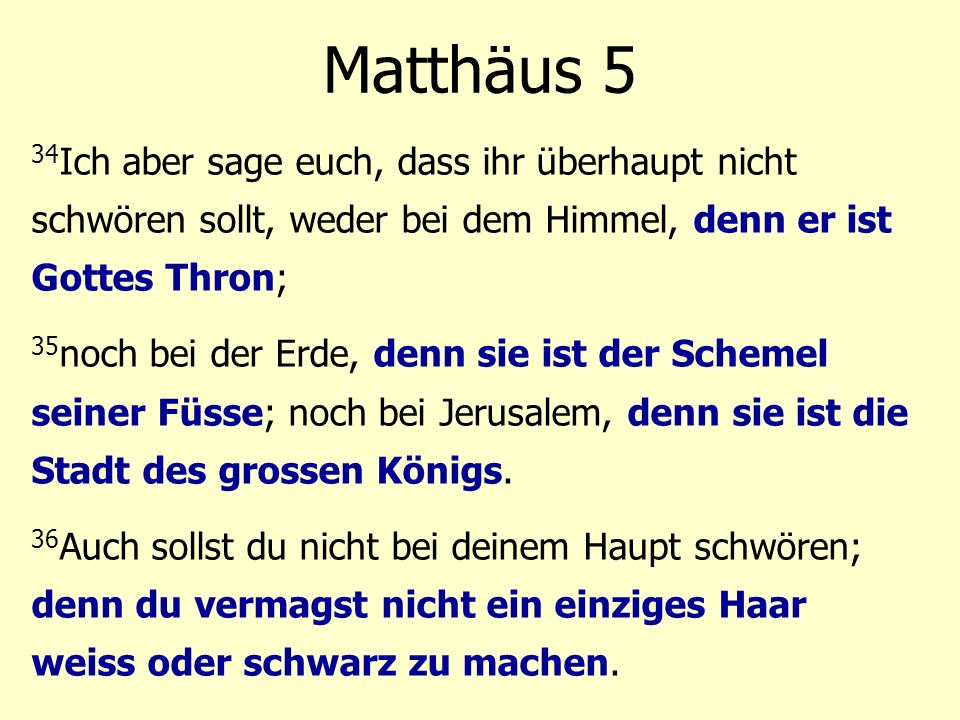 Matthäus 5 34Ich aber sage euch, dass ihr überhaupt nicht schwören sollt, weder bei dem Himmel, denn er ist Gottes Thron;