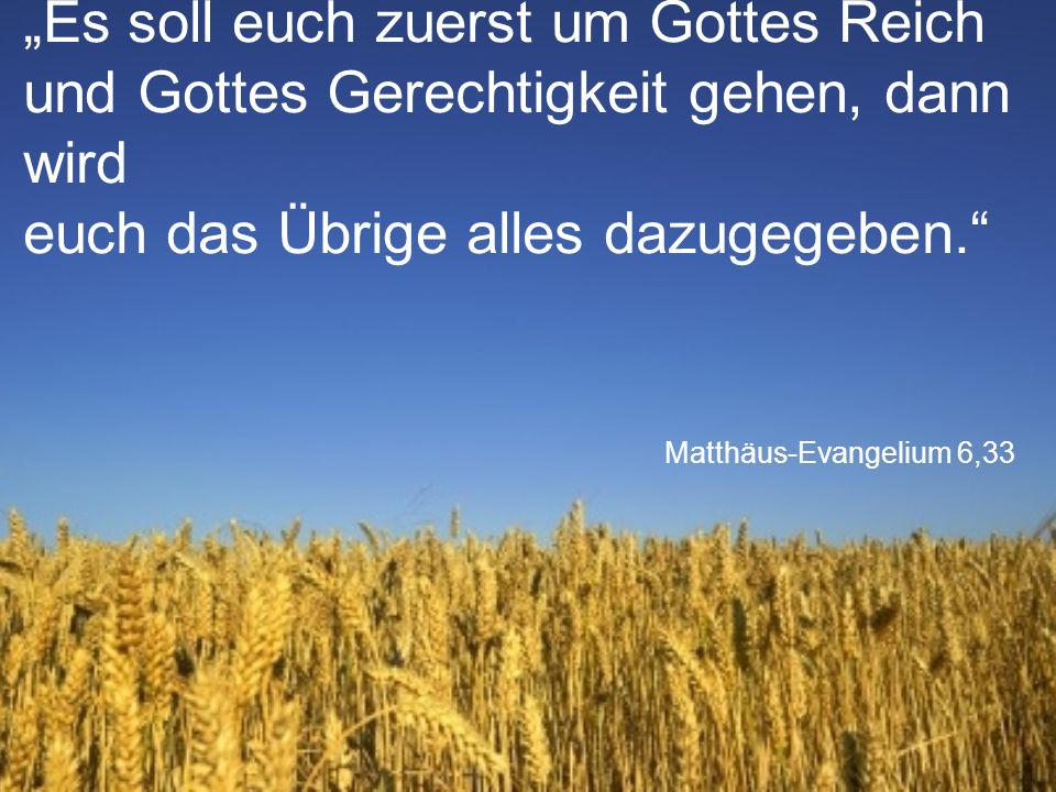„Es soll euch zuerst um Gottes Reich und Gottes Gerechtigkeit gehen, dann wird euch das Übrige alles dazugegeben.