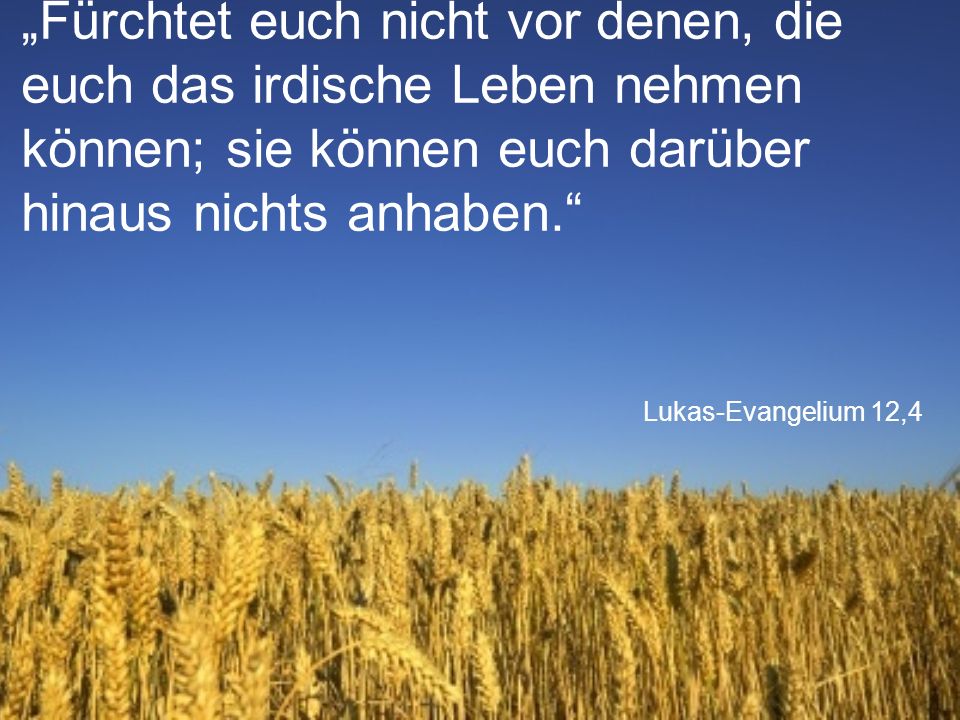 „Fürchtet euch nicht vor denen, die euch das irdische Leben nehmen können; sie können euch darüber hinaus nichts anhaben.
