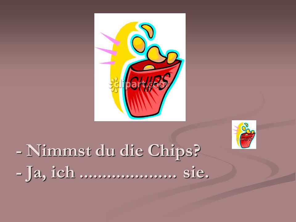 - Nimmst du die Chips - Ja, ich sie.