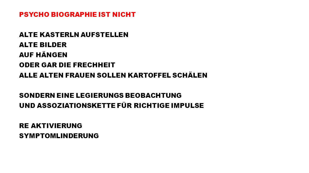 PSYCHO BIOGRAPHIE IST NICHT ALTE KASTERLN AUFSTELLEN ALTE BILDER AUF HÄNGEN ODER GAR DIE FRECHHEIT ALLE ALTEN FRAUEN SOLLEN KARTOFFEL SCHÄLEN SONDERN EINE LEGIERUNGS BEOBACHTUNG UND ASSOZIATIONSKETTE FÜR RICHTIGE IMPULSE RE AKTIVIERUNG SYMPTOMLINDERUNG