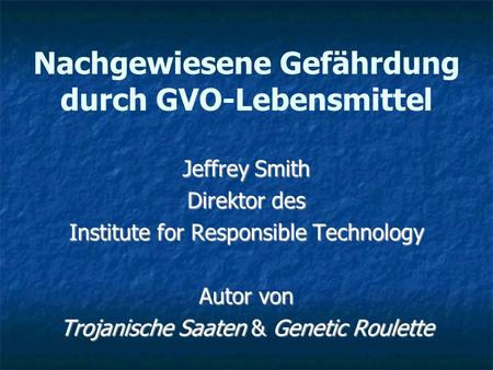 Nachgewiesene Gefährdung durch GVO-Lebensmittel Jeffrey Smith Direktor des Institute for Responsible Technology Autor von Trojanische Saaten & Genetic.