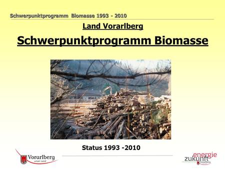 Schwerpunktprogramm Biomasse 1993 - 2010 Land Vorarlberg Schwerpunktprogramm Biomasse Status 1993 -2010.