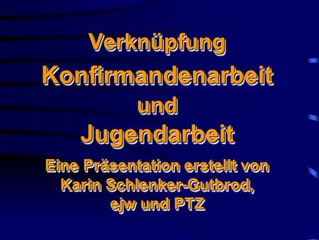 Verknüpfung Konfirmandenarbeit und Jugendarbeit Eine Präsentation erstellt von Karin Schlenker-Gutbrod, ejw und PTZ.
