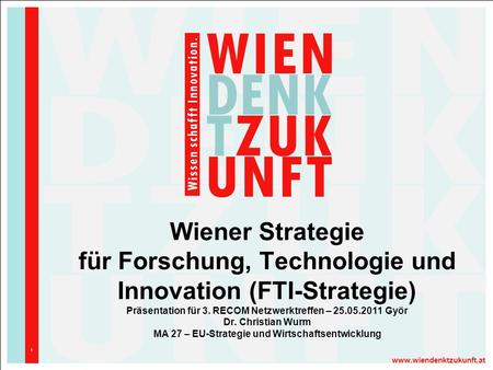 Wiener Strategie für Forschung, Technologie und Innovation (FTI-Strategie) Präsentation für 3. RECOM Netzwerktreffen – 25.05.2011 Györ Dr. Christian Wurm.