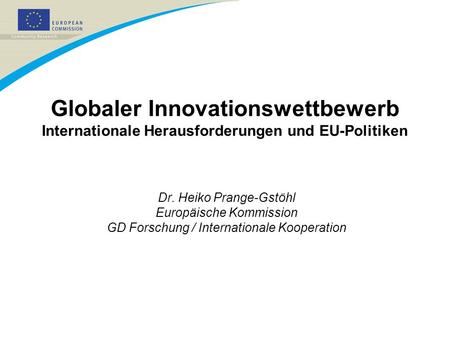21/03/2017 Globaler Innovationswettbewerb Internationale Herausforderungen und EU-Politiken Dr. Heiko Prange-Gstöhl Europäische Kommission GD Forschung.