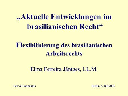 „Aktuelle Entwicklungen im brasilianischen Recht“ Flexibilisierung des brasilianischen Arbeitsrechts Elma Ferreira Jäntges, LL.M. Law & Languages.