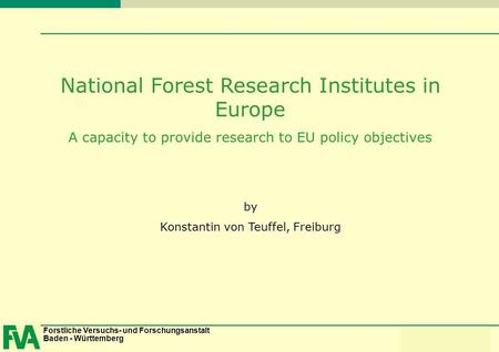Forstliche Versuchs- und Forschungsanstalt Baden - Württemberg Konstantin von Teuffel National Forest Research Institutes in Europe A capacity to provide.