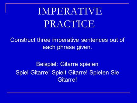 IMPERATIVE PRACTICE Construct three imperative sentences out of each phrase given. Beispiel: Gitarre spielen Spiel Gitarre! Spielt Gitarre!