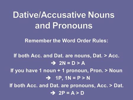 Remember the Word Order Rules: If both Acc. and Dat. are nouns, Dat. > Acc. 2N = D > A If you have 1 noun + 1 pronoun, Pron. > Noun 1P, 1N = P > N If both.