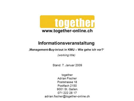 Www.together-online.ch Informationsveranstaltung ‚Management-Buy-in/out in KMU – Wie gehe ich vor?‘ (working title) Stand: 7. Januar 2009 together Adrian.