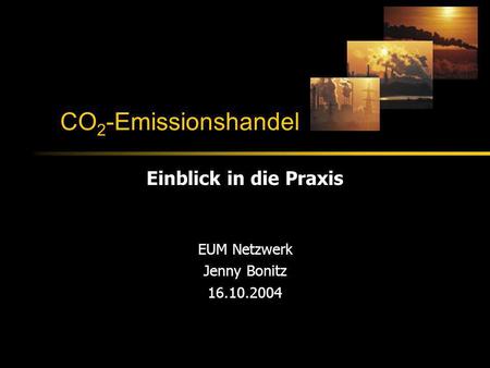 CO 2 -Emissionshandel Einblick in die Praxis EUM Netzwerk Jenny Bonitz 16.10.2004.