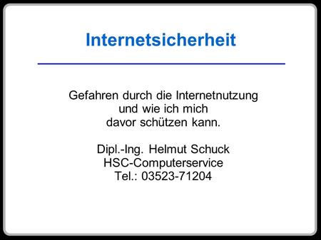 Internetsicherheit Gefahren durch die Internetnutzung und wie ich mich davor schützen kann. Dipl.-Ing. Helmut Schuck HSC-Computerservice Tel.: 03523-71204.