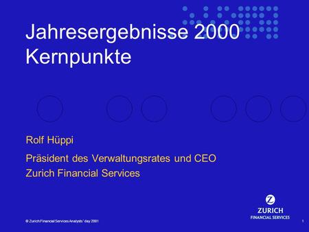 © Zurich Financial Services Analysts´ day 20011 Jahresergebnisse 2000 Kernpunkte Rolf Hüppi Präsident des Verwaltungsrates und CEO Zurich Financial Services.