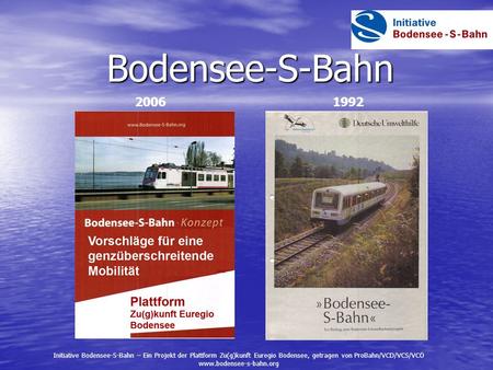 Bodensee-S-Bahn 2006 1992 Initiative Bodensee-S-Bahn – Ein Projekt der Plattform Zu(g)kunft Euregio Bodensee, getragen von ProBahn/VCD/VCS/VCÖ www.bodensee-s-bahn.org.