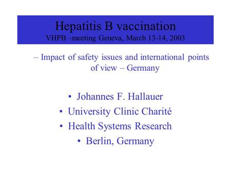 Hepatitis B vaccination VHPB –meeting Geneva, March 13-14, 2003 –Impact of safety issues and international points of view – Germany Johannes F. Hallauer.