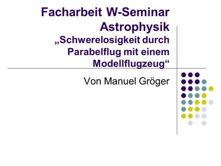 Facharbeit W-Seminar Astrophysik „Schwerelosigkeit durch Parabelflug mit einem Modellflugzeug“ Von Manuel Gröger.