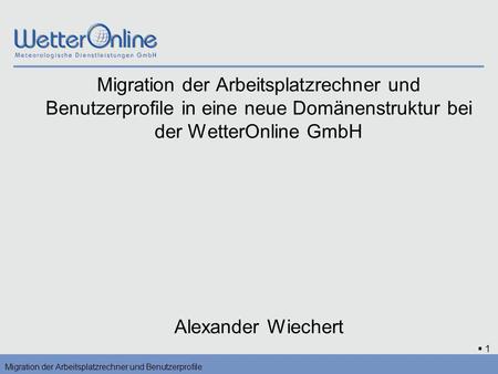 Migration der Arbeitsplatzrechner und Benutzerprofile in eine neue Domänenstruktur bei der WetterOnline GmbH Alexander Wiechert Migration der Arbeitsplatzrechner.