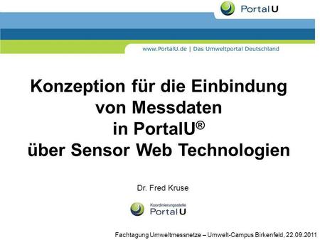 Konzeption für die Einbindung von Messdaten in PortalU® über Sensor Web Technologien Dr. Fred Kruse Fachtagung Umweltmessnetze – Umwelt-Campus Birkenfeld,