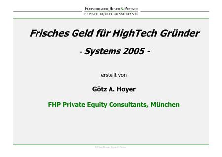 1 © Fleischhauer, Hoyer & Partner Frisches Geld für HighTech Gründer - Systems 2005 - erstellt von Götz A. Hoyer FHP Private Equity Consultants, München.