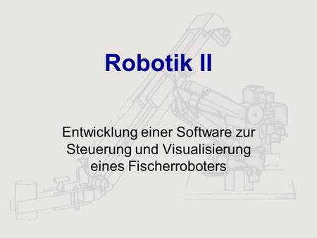 Robotik II Entwicklung einer Software zur Steuerung und Visualisierung eines Fischerroboters.