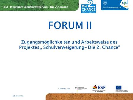 FORUM II Zugangsmöglichkeiten und Arbeitsweise des Projektes „ Schulverweigerung- Die 2. Chance“ CJD Chemnitz.