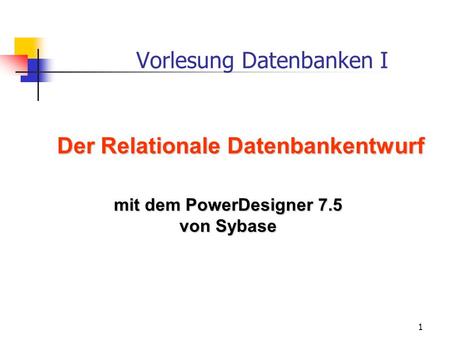 1 Vorlesung Datenbanken I Der Relationale Datenbankentwurf mit dem PowerDesigner 7.5 von Sybase.