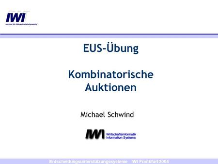 Entscheidungsunterstützungssysteme IWI Frankfurt 2004 Michael Schwind EUS-Übung Kombinatorische Auktionen.